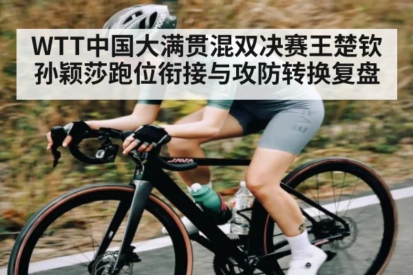 WTT中国大满贯混双决赛王楚钦孙颖莎跑位衔接与攻防转换复盘