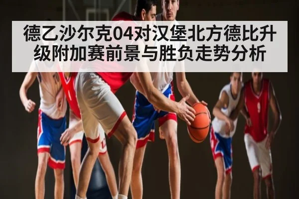 德乙沙尔克04对汉堡北方德比升级附加赛前景与胜负走势分析