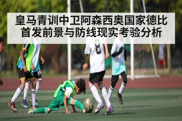 皇马青训中卫阿森西奥国家德比首发前景与防线现实考验分析