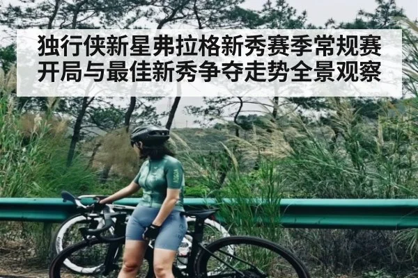 独行侠新星弗拉格新秀赛季常规赛开局与最佳新秀争夺走势全景观察