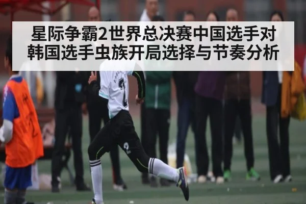 星际争霸2世界总决赛中国选手对韩国选手虫族开局选择与节奏分析