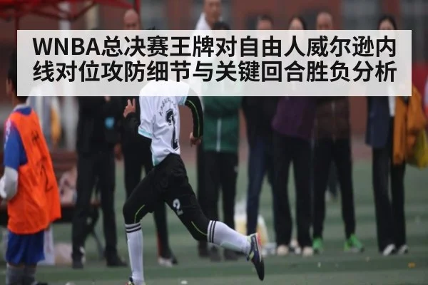 WNBA总决赛王牌对自由人威尔逊内线对位攻防细节与关键回合胜负分析