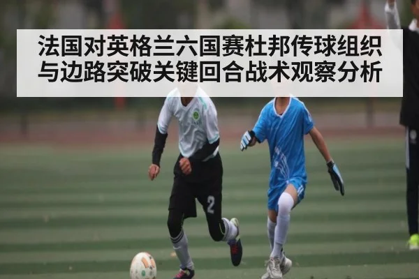 法国对英格兰六国赛杜邦传球组织与边路突破关键回合战术观察分析